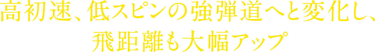 高初速、低スピンの強弾道へと変化し、飛距離も大幅アップ