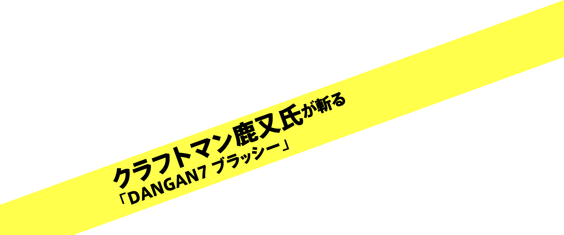 クラフトマン鹿又氏が斬る「DANGAN7 ブラッシー」