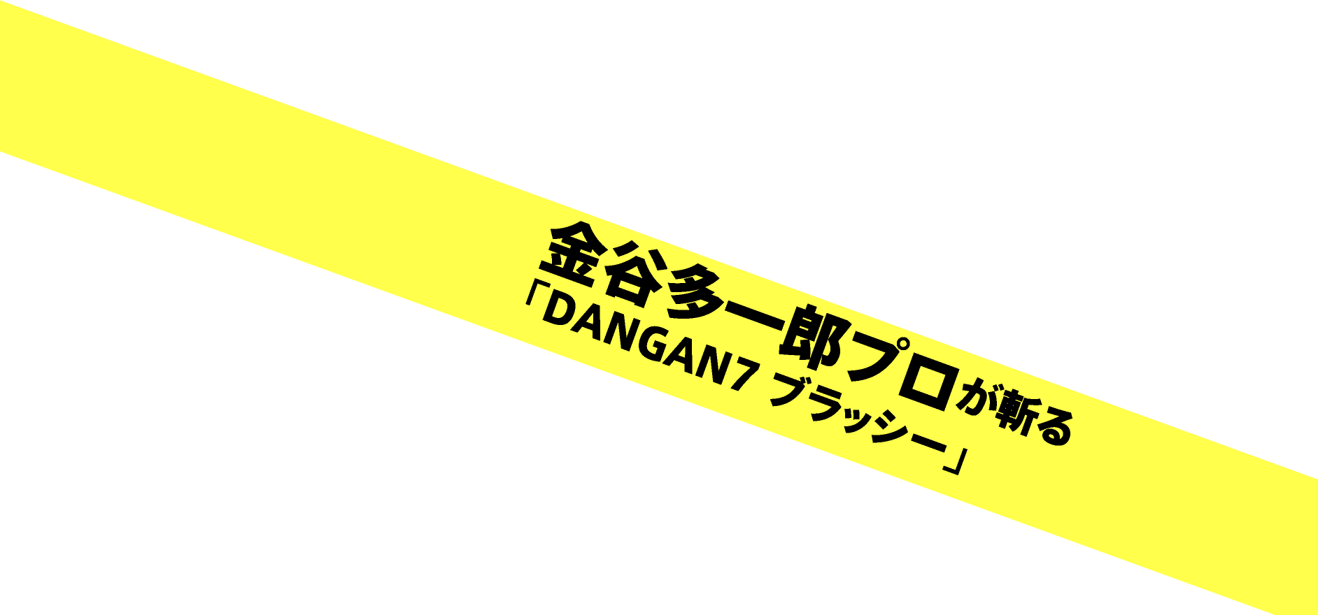 金谷多一郎プロが斬る「DANGAN7 ブラッシー」
