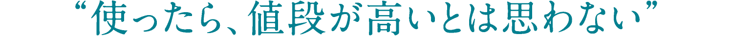 使ったら、値段が高いとは思わない
