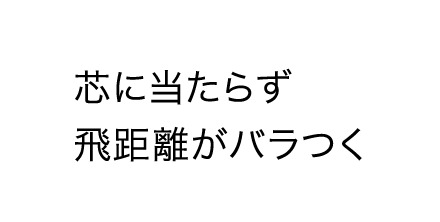 芯に当たらず飛距離がバラつく