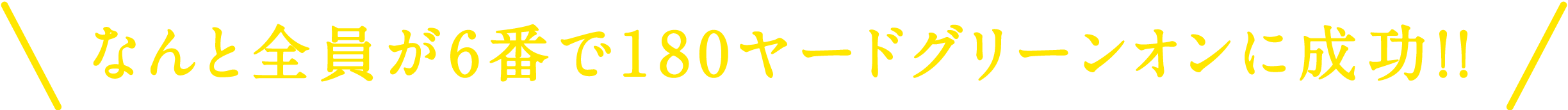 なんと全員が6番で180ヤードグリーンオンに成功！！