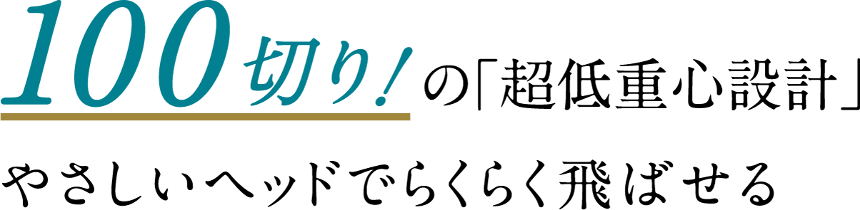 100切り！の「超低重心設計」やさしいヘッドでらくらく飛ばせる