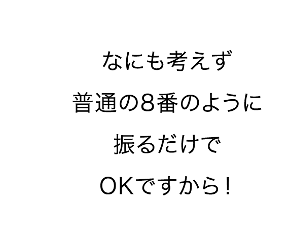 なにも考えず普通の8番のように振るだけでOKですから！