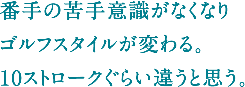 番手の苦手意識がなくなりゴルフスタイルが変わる。10ストロークぐらい違うと思う。