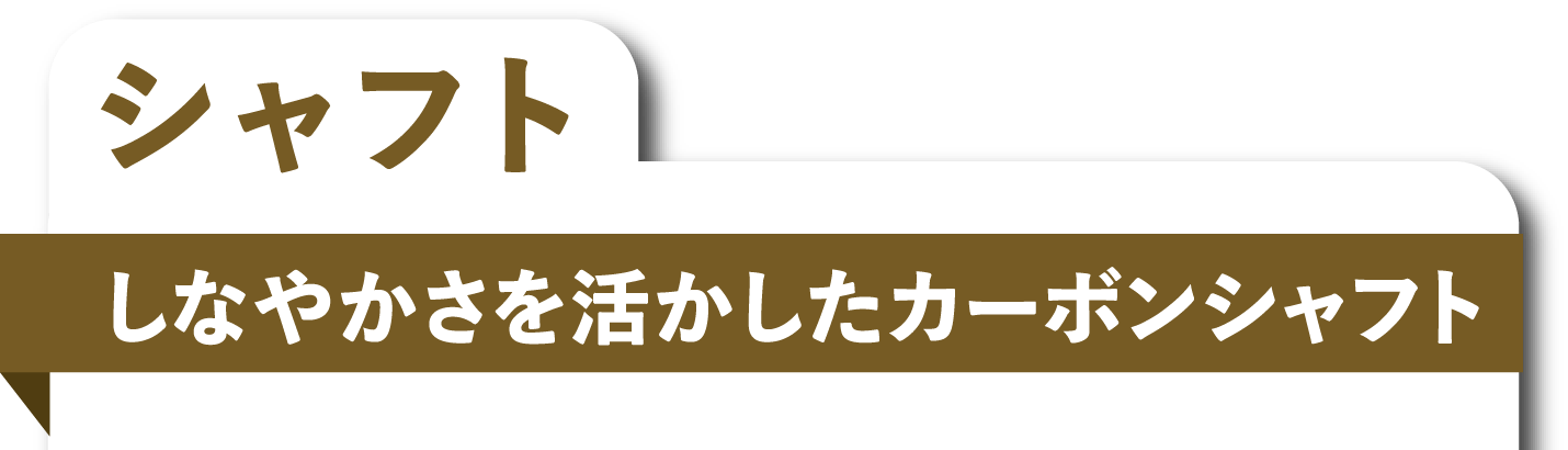 シャフト しなやかさを活かしたカーボンシャフト