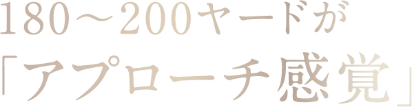 180～200ヤードが「アプローチ感覚」