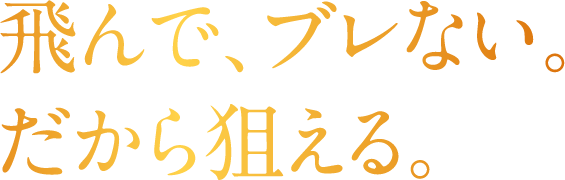 飛んで、ブレない。だから狙える。