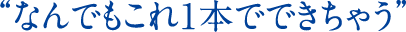 “なんでもこれ1本でできちゃう”