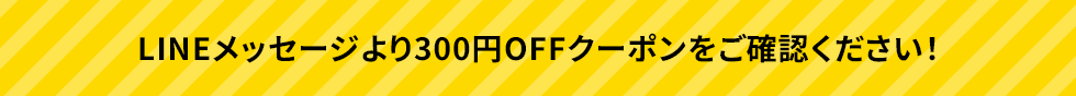 LINEメッセージより300円OFFクーポンをご確認ください!