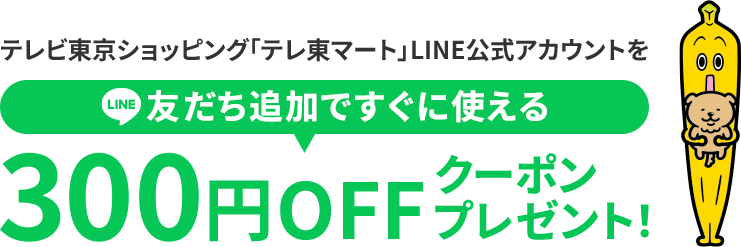 テレビ東京ショッピング「テレ東マート」LINE公式アカウントを友だち追加ですぐに使える300円OFFクーポンプレゼント！