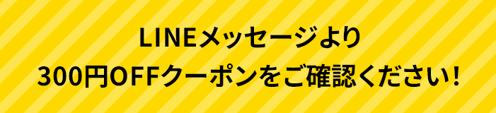 LINEメッセージより300円OFFクーポンをご確認ください！