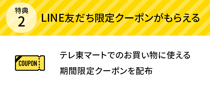 特典2 LINE友だち限定クーポンがもらえる テレ東マートでのお買い物に使える期間限定クーポンを配布