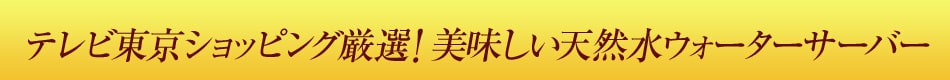 テレビ東京ショッピング厳選！美味しい天然水ウォーターサーバー