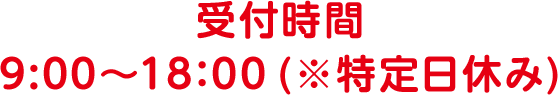 受付時間 9:00~18:00(※特定日休み)