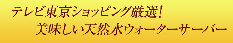 テレビ東京ショッピング厳選！美味しい天然水ウォーターサーバー