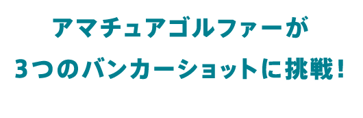 アマチュアゴルファーが3つのバンカーショットに挑戦！