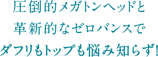 圧倒的メガトンヘッドと革新的なゼロバンスでダフリもトップも悩み知らず！