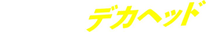 メガトンサイズのデカヘッド