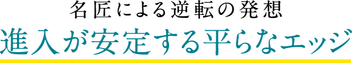 名匠による逆転の発想 進入が安定する平らなエッジ