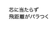 芯に当たらず飛距離がバラつく