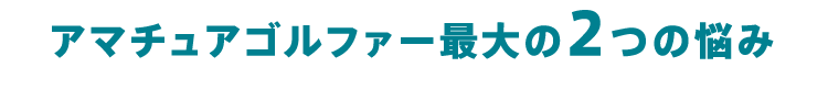 アマチュアゴルファー最大の2つの悩み
