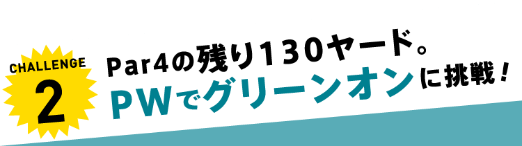 CHALLENGE2 Par4の残り130ヤード。PWでグリーンオンに挑戦！