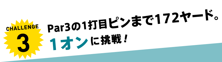CHALLENGE3 Par3の1打目ピンまで172ヤード。1オンに挑戦！