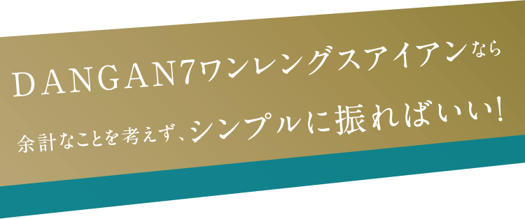 DANGAN7ワンレングスアイアンなら余計なことを考えず、シンプルに振ればいい！