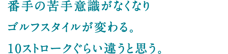 番手の苦手意識がなくなりゴルフスタイルが変わる。10ストロークぐらい違うと思う。